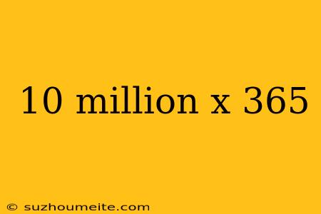 10 Million X 365