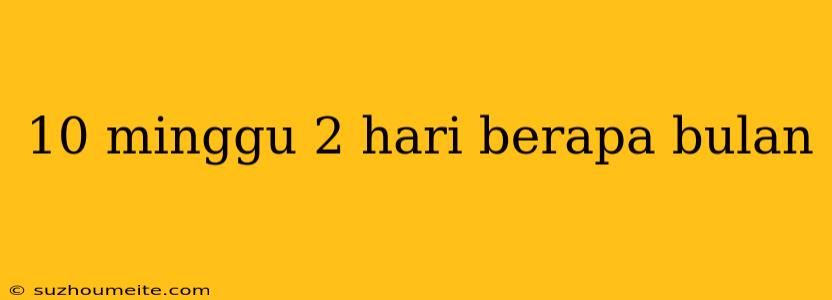 10 Minggu 2 Hari Berapa Bulan