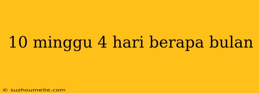 10 Minggu 4 Hari Berapa Bulan