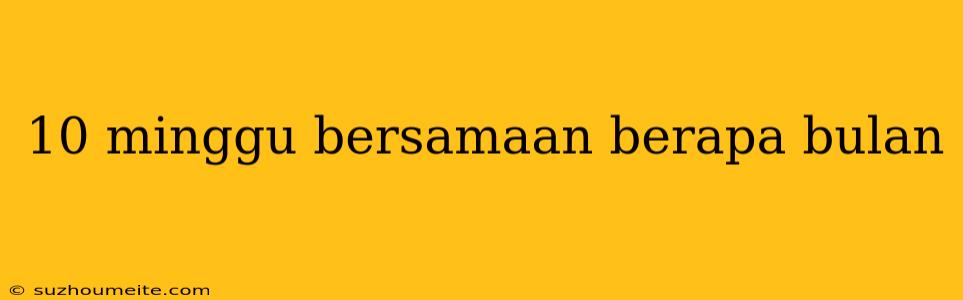 10 Minggu Bersamaan Berapa Bulan