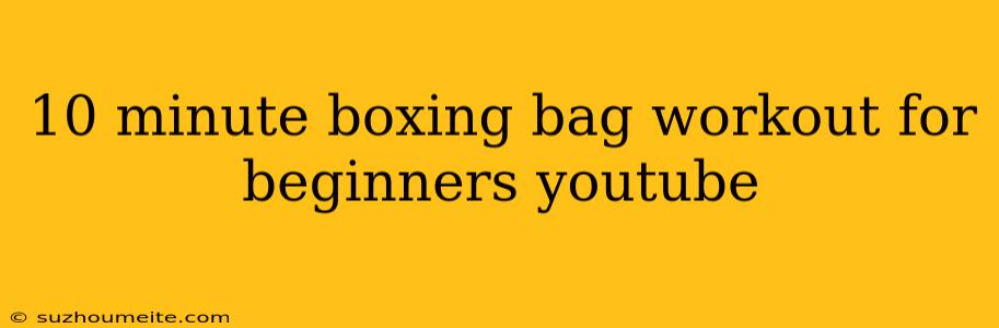 10 Minute Boxing Bag Workout For Beginners Youtube