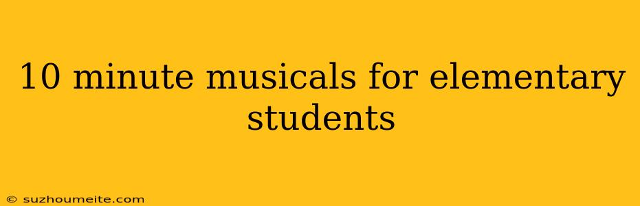 10 Minute Musicals For Elementary Students