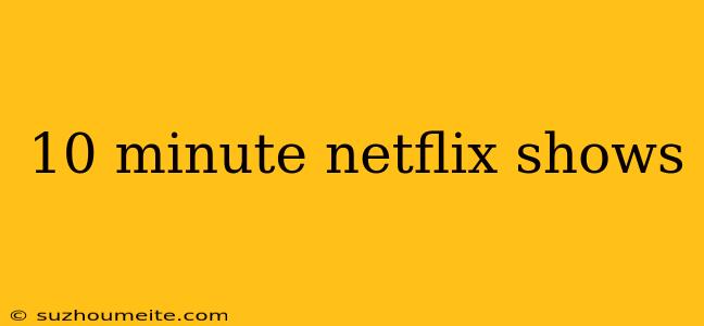 10 Minute Netflix Shows