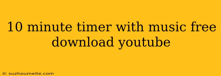 10 Minute Timer With Music Free Download Youtube