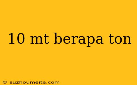 10 Mt Berapa Ton