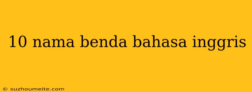 10 Nama Benda Bahasa Inggris