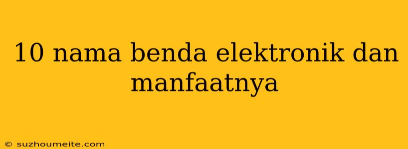 10 Nama Benda Elektronik Dan Manfaatnya