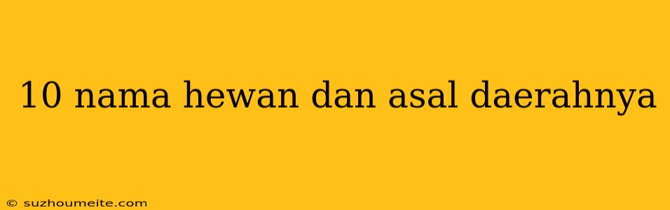 10 Nama Hewan Dan Asal Daerahnya