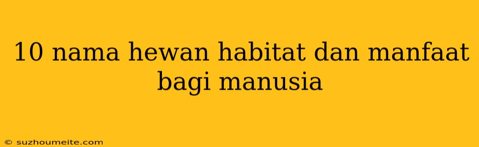 10 Nama Hewan Habitat Dan Manfaat Bagi Manusia