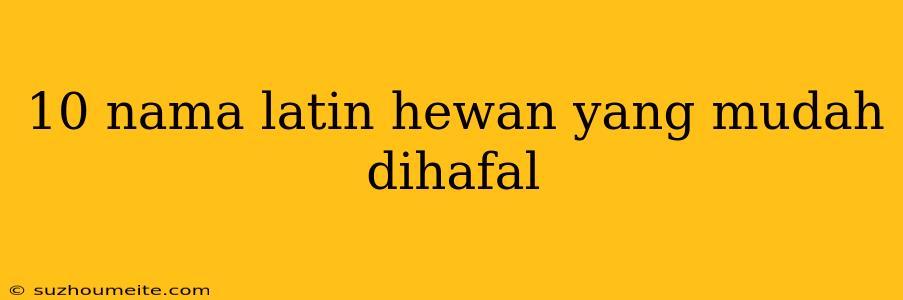 10 Nama Latin Hewan Yang Mudah Dihafal