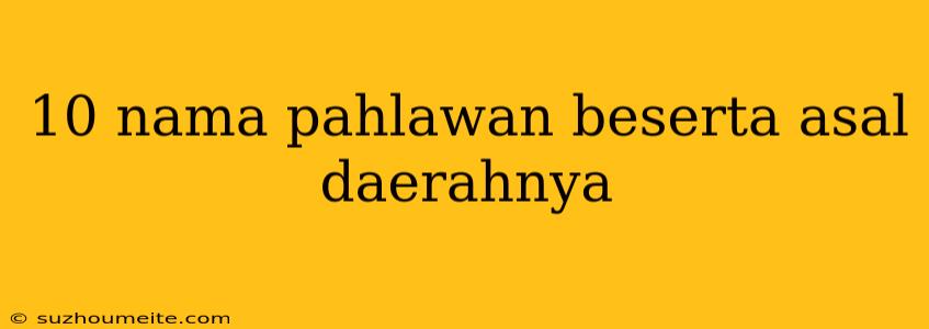 10 Nama Pahlawan Beserta Asal Daerahnya