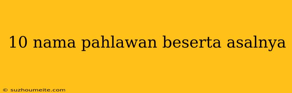 10 Nama Pahlawan Beserta Asalnya