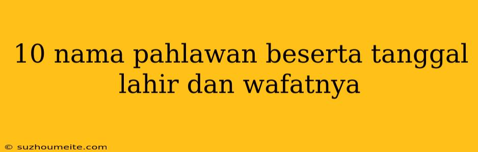 10 Nama Pahlawan Beserta Tanggal Lahir Dan Wafatnya