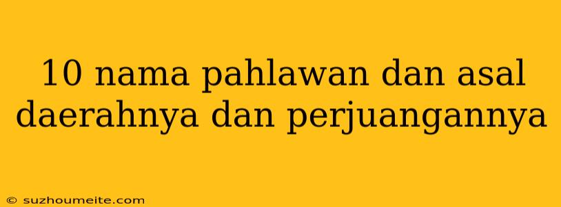 10 Nama Pahlawan Dan Asal Daerahnya Dan Perjuangannya