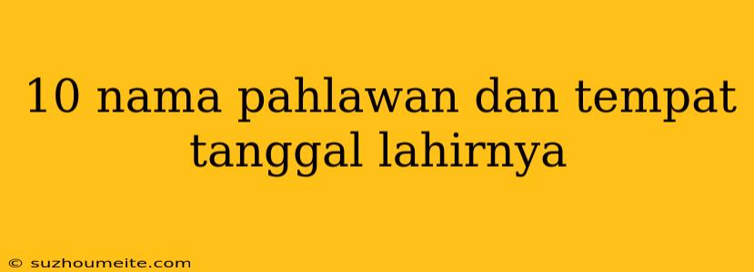 10 Nama Pahlawan Dan Tempat Tanggal Lahirnya