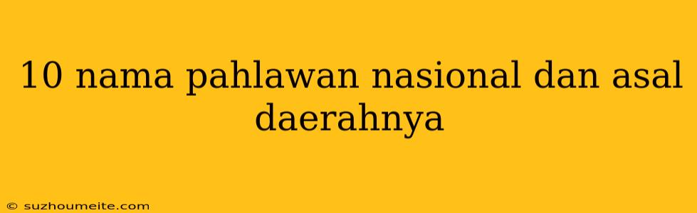 10 Nama Pahlawan Nasional Dan Asal Daerahnya