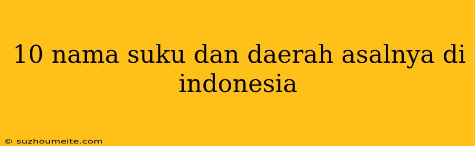 10 Nama Suku Dan Daerah Asalnya Di Indonesia