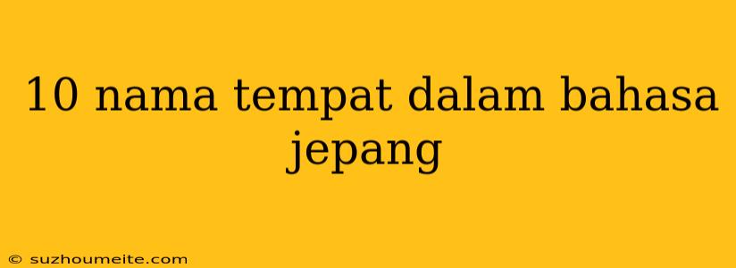 10 Nama Tempat Dalam Bahasa Jepang