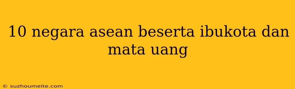 10 Negara Asean Beserta Ibukota Dan Mata Uang