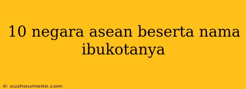 10 Negara Asean Beserta Nama Ibukotanya