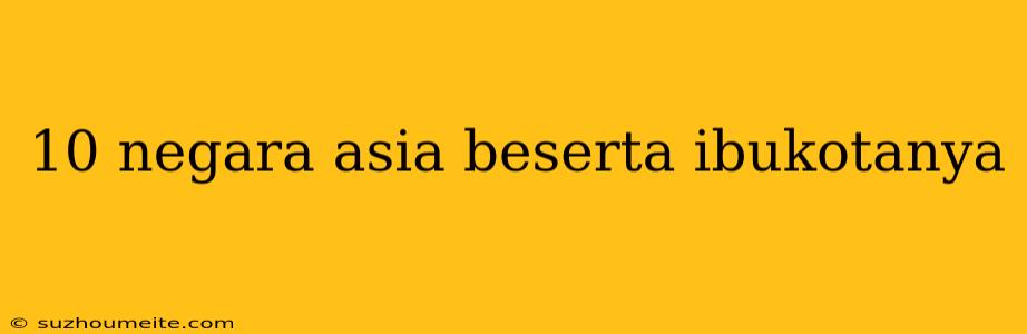 10 Negara Asia Beserta Ibukotanya