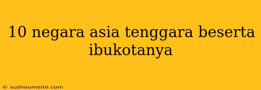 10 Negara Asia Tenggara Beserta Ibukotanya