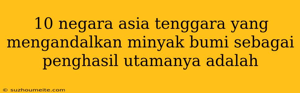 10 Negara Asia Tenggara Yang Mengandalkan Minyak Bumi Sebagai Penghasil Utamanya Adalah