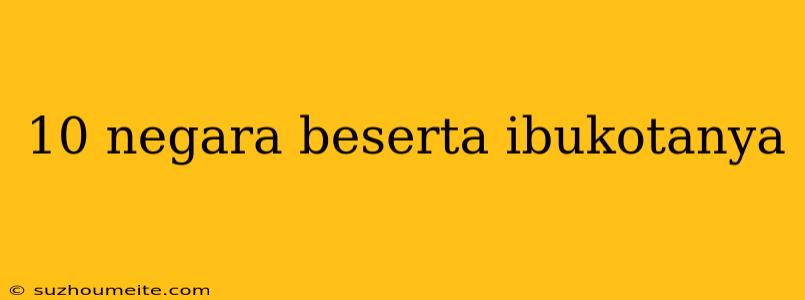 10 Negara Beserta Ibukotanya