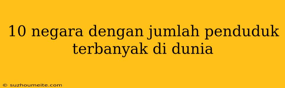 10 Negara Dengan Jumlah Penduduk Terbanyak Di Dunia