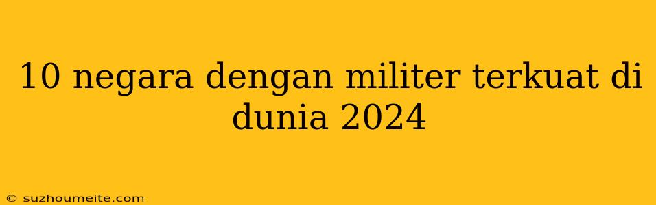 10 Negara Dengan Militer Terkuat Di Dunia 2024