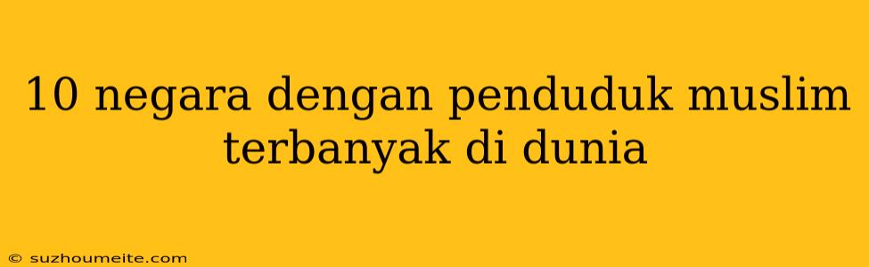 10 Negara Dengan Penduduk Muslim Terbanyak Di Dunia