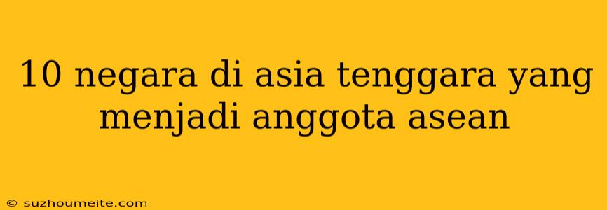 10 Negara Di Asia Tenggara Yang Menjadi Anggota Asean