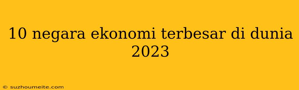 10 Negara Ekonomi Terbesar Di Dunia 2023