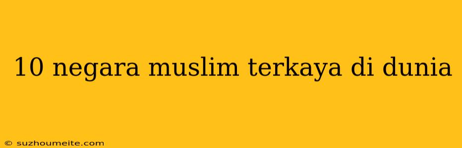 10 Negara Muslim Terkaya Di Dunia