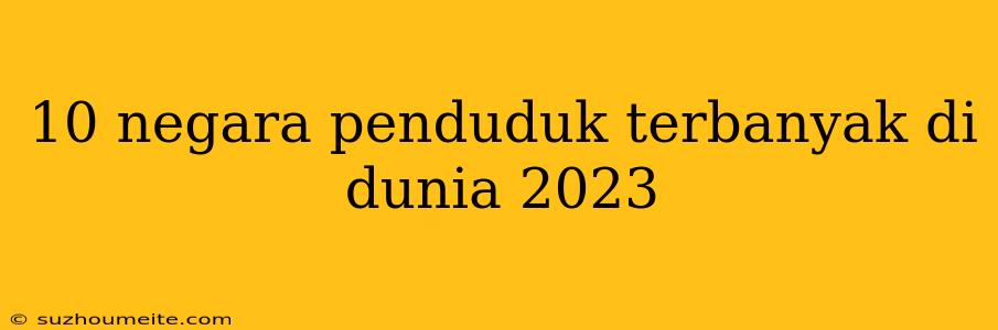 10 Negara Penduduk Terbanyak Di Dunia 2023