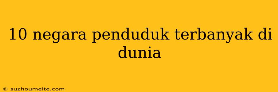 10 Negara Penduduk Terbanyak Di Dunia