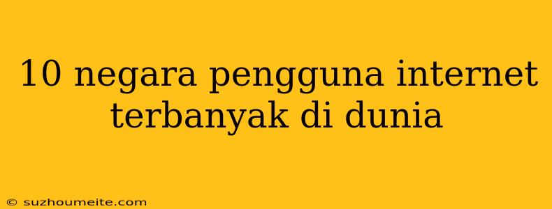 10 Negara Pengguna Internet Terbanyak Di Dunia