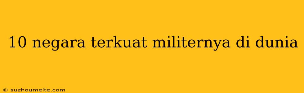 10 Negara Terkuat Militernya Di Dunia