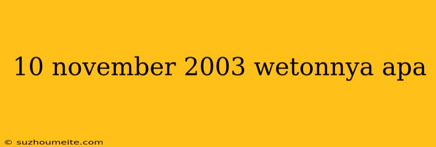 10 November 2003 Wetonnya Apa