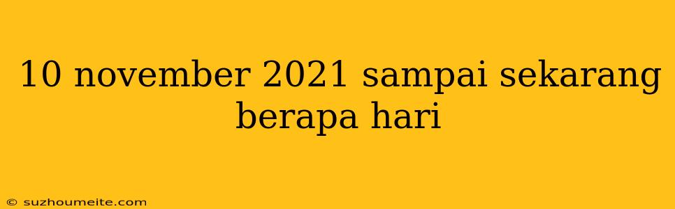 10 November 2021 Sampai Sekarang Berapa Hari