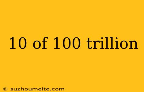 10 Of 100 Trillion