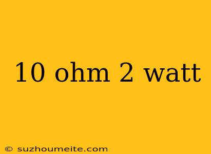 10 Ohm 2 Watt