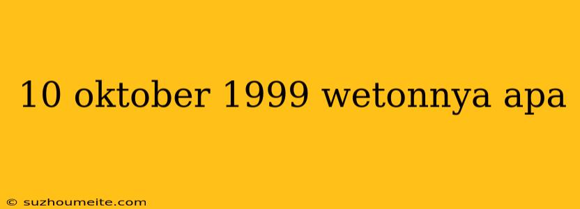 10 Oktober 1999 Wetonnya Apa