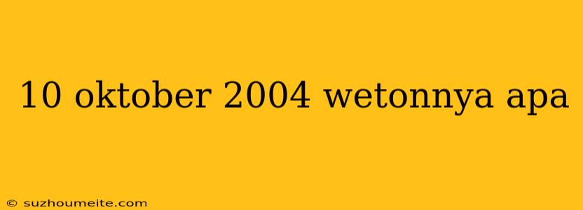 10 Oktober 2004 Wetonnya Apa