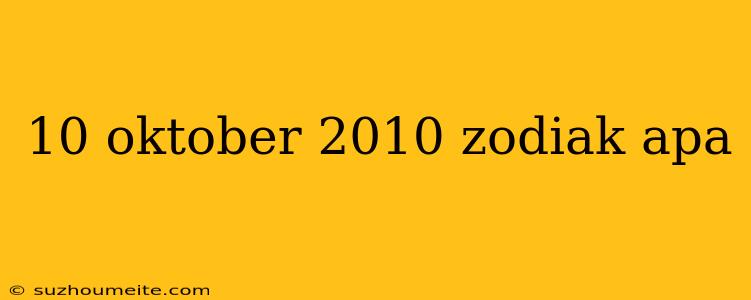 10 Oktober 2010 Zodiak Apa