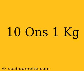 10 Ons = 1 Kg