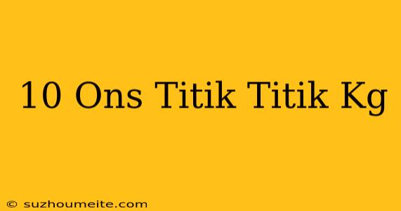 10 Ons = Titik-titik Kg