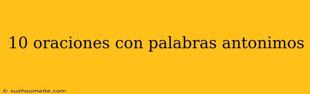 10 Oraciones Con Palabras Antonimos