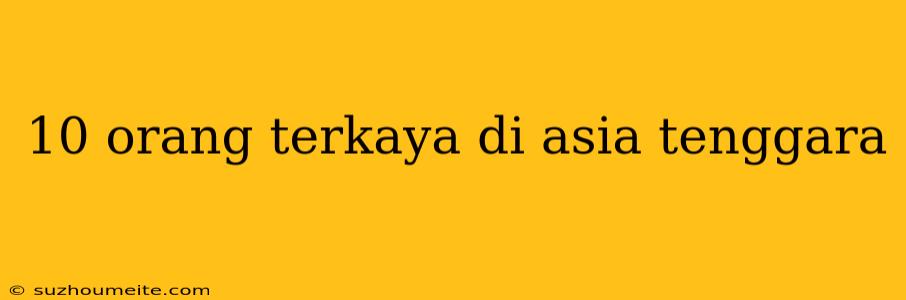 10 Orang Terkaya Di Asia Tenggara