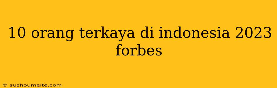 10 Orang Terkaya Di Indonesia 2023 Forbes